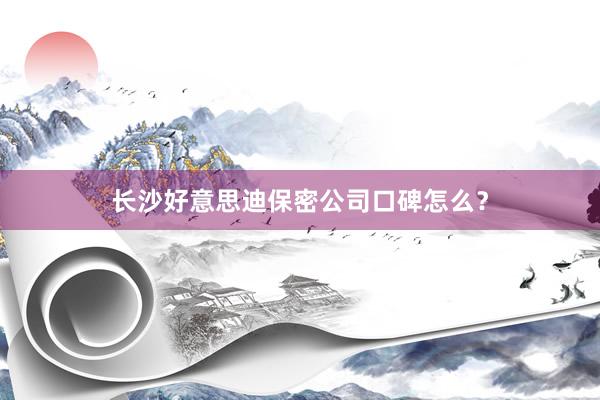 长沙好意思迪保密公司口碑怎么？