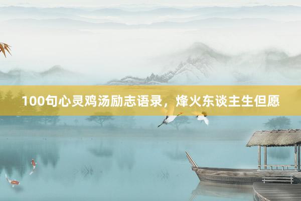 100句心灵鸡汤励志语录，烽火东谈主生但愿