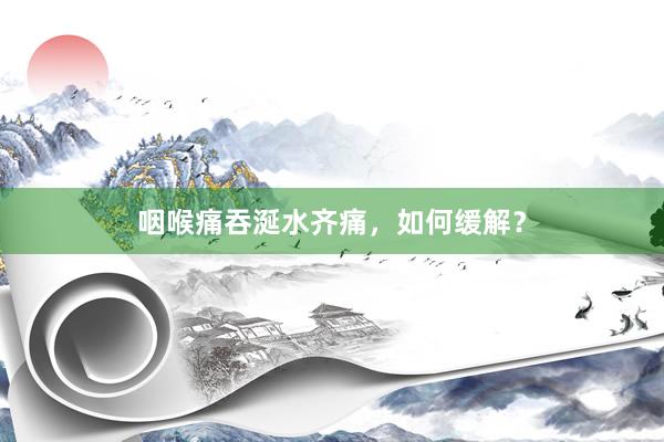 咽喉痛吞涎水齐痛，如何缓解？