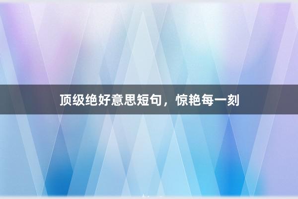 顶级绝好意思短句，惊艳每一刻