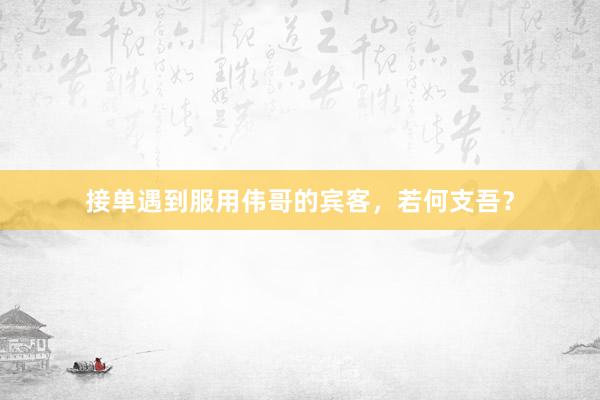 接单遇到服用伟哥的宾客，若何支吾？