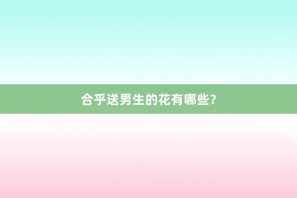 合乎送男生的花有哪些？