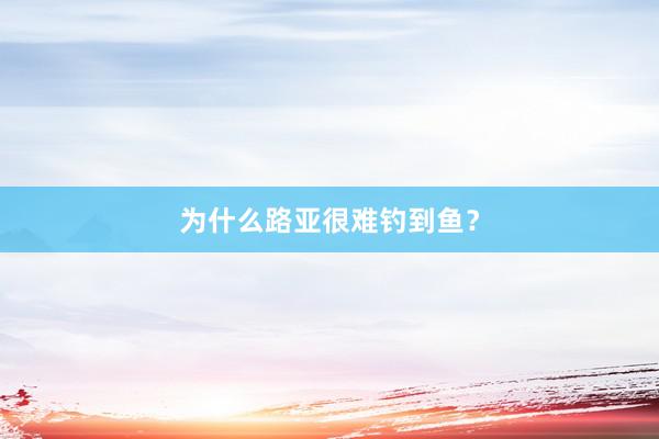 为什么路亚很难钓到鱼？
