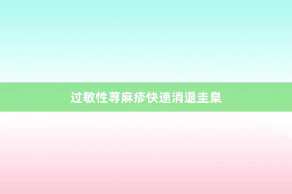 过敏性荨麻疹快速消退圭臬