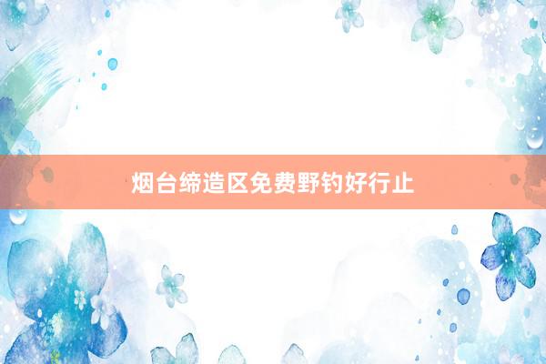 烟台缔造区免费野钓好行止