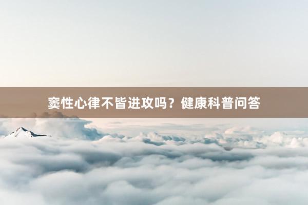 窦性心律不皆进攻吗？健康科普问答