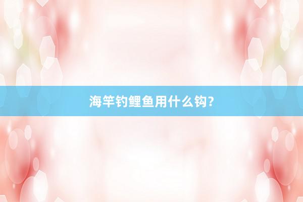 海竿钓鲤鱼用什么钩？