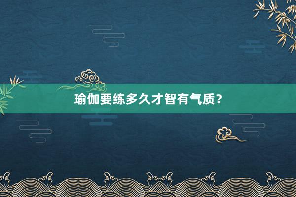 瑜伽要练多久才智有气质？