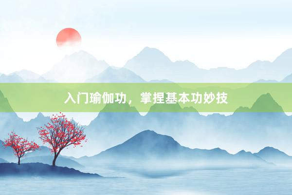 入门瑜伽功，掌捏基本功妙技