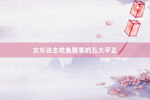 女东谈主吃鱼腥草的五大平正