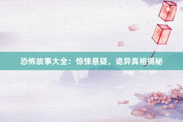 恐怖故事大全:惊悚悬疑,诡异真相揭秘